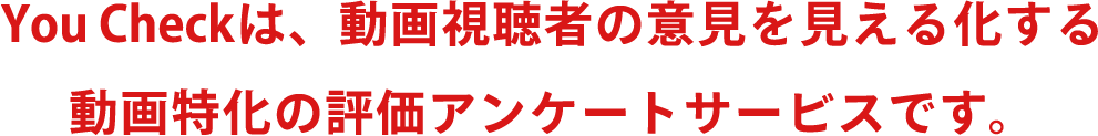 You Checkは、動画視聴者の意見を見える化する動画特化の評価アンケートサービスです。