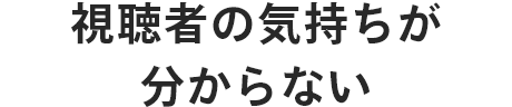 視聴者の気持ちが分からない