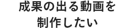 成果の出る動画を制作したい